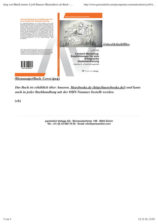 (/sites/default/files
/filemanager/Buch_Cover.jpeg)
Das Buch ist erhältlich über Amazon, Morebooks.de (http://morebooks.de/) und kann
auch in jeder Buchhandlung mit der ISBN-Nummer bestellt werden.
(eh)
persönlich Verlags AG · Birmensdorferstr. 198 · 8003 Zürich
Tel.: +41 (0) 43 960 79 00 · Email: info@persoenlich.com
Jung von Matt/Limmat: Cyrill Hausers Masterthesis als Buch - ... http://www.persoenlich.com/prcorporate-communication/cyrill-h...
3 von 3 12.12.16, 12:03
 