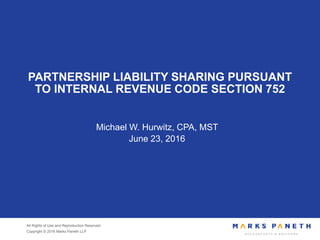 All Rights of Use and Reproduction Reserved
Copyright © 2016 Marks Paneth LLP
PARTNERSHIP LIABILITY SHARING PURSUANT
TO INTERNAL REVENUE CODE SECTION 752
Michael W. Hurwitz, CPA, MST
June 23, 2016
 