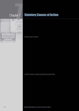 Victorian Law Reform Commission – Surveillance in Public Places: Final Report 18134
Chapter 7
7Statutory Causes of Action
The response to this criticism by one Law Lord has been to observe that the action7.32	
for breach of confidence has split in two. Lord Nicholls said that ‘the law has
developed’ so that ‘breach of confidence, or misuse of confidential information,
now covers two distinct causes of action, protecting two different interests:
privacy and secret (“confidential”) information’.77
The continued development of that branch of the breach of confidence cause7.33	
of action that protects privacy may be troublesome, however, because as Lord
Walker has observed, its ‘uncontrolled growth’ may ‘tend to bring incoherence
into the law of intellectual property’.78
Intrusion upon seclusion
UK common law has not yet developed a cause of action to protect what is7.34	
referred to as ‘intrusion upon seclusion’ in United States tort law,79
even though
British courts have referred to a relevant gap in the law on a number of occasions
over the past 20 years. The core of this wrong is an unjustifiable intrusion into a
person’s private space, such as the use of a camera to engage in ‘upskirting’ or a
hidden device to record a private conversation.
In 1991 the English Court of Appeal found that there was no remedy for invasion7.35	
of any privacy interest when a journalist and a photographer entered the hospital
room of a celebrity without permission and took his photograph.80
All three
members of the Court of Appeal encouraged the development of legislation that
would protect the privacy of a person in these circumstances.81
In7.36	 Campbell Lord Nicholls referred to this issue when he observed that an
‘individual’s privacy can be invaded in ways not involving publication of
information’ and that ‘strip searches are an example’.82
This is what happened in
Wainwright v Home Office, in which a woman and her son were strip searched
before being permitted to visit a family member in prison.83
The House of Lords
found that the common law had no remedy for them even though the prison
officers did not have any statutory authority to conduct the strip searches. In
this case the court was unable to fill any ‘perceived gap’ in the law by ‘judicious
development of an existing principle’.84
the law in new zealand
A tort of invasion of privacy by publishing private facts
The New Zealand courts have developed a tort of breach of privacy by giving7.37	
publicity to private and personal information.85
The tort concerns conduct that is
similar to that which falls within the UK extended cause of action for breach of
confidence by misuse of private information. Despite this similarity, the majority
of the New Zealand Court of Appeal chose to acknowledge the existence of a
new tort rather than follow the approach of the UK courts. They did this in order
to ‘allow the law to develop with a direct focus on the legitimate protection of
privacy, without the need to be related to issues of trust and confidence’.86
The
majority judges observed that as privacy and confidence are different concepts,
it could be confusing to ‘press every case calling for a remedy for unwarranted
exposure of information about the private lives of individuals into a cause of
action having as its foundation trust and confidence.’87
 