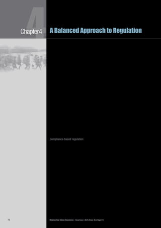 Victorian Law Reform Commission – Surveillance in Public Places: Final Report 1876
4Chapter4 A Balanced Approach to Regulation
The pyramid model emphasises that most effort should be directed towards4.105	
initiatives at the base of the pyramid. Escalation to methods further up the
pyramid should occur only when efforts to secure compliance through persuasion
have failed. This reflects that ‘cooperative approaches such as education,
persuasion and restorative justice are normally better … as a first strategy’.174
Having a specific regulator in place to administer the system in question is4.106	
important to the success of the model. The model works by providing a regulator
with flexibility and a range of tools that focus on cooperative compliance and only
revert to coercion if efforts at persuasion fail. Self-regulation, co-regulation and
direct regulation all fall within the pyramid.175
Those subject to regulation are essentially categorised into three different groups.4.107	
First, at the base of the pyramid, the organisation or individual is presumed to
be willing to comply. Secondly, in the centre of the pyramid, it is presumed the
organisation or individual is rational but needs incentives to comply. Thirdly, the
apex of the pyramid deals with the irrational organisation or individual whose
actions require a much heavier sanction.
Responsive regulation acknowledges that ‘persuasive and compliance-oriented4.108	
enforcement methods are more likely to work where they are backed up by the
possibility of more severe methods’.176
Thus, where regulation seeks to promote
socially responsible ends, there is a need to focus on persuasive means to
encourage responsible, law-abiding behaviour. Ayres and Braithwaite write that
when creating obligations involving social responsibility, models work best when
the regulator has ‘benign big guns’.177
By this the authors mean that ‘persuasion
will normally only be more effective than punishment in securing compliance
when the persuasion is backed up by punishment’.178
A culture of cooperation
is easier to establish when there are serious consequences for misbehaviour,
but when supportive methods are the first means of attempting to promote
good behaviour.179
Compliance-based regulation
Many scholars have considered how best to achieve compliance through4.109	
persuasion. These studies suggest that ‘in practice … officials have often relied
on education, persuasion and cooperation rather than deterrence to persuade
business to preventatively comply with regulatory goals’.180
The body of theory
that explains this approach can be described as compliance-based regulatory theory.
Compliance-oriented regulation relies on a range of strategies. First, it aims4.110	
to secure compliance with regulatory goals through ‘(a) codes of conduct and
self-regulation, (b) voluntary agreements between government and industry,
(c) industry standards and internal management systems, and (d) economic
instruments and market mechanisms’.181
Like principle-based regulation (discussed
below), compliance-based regulation focuses on the desired outcome rather than
the means used to achieve it. This permits flexibility of approach to regulation.
Like responsive regulation, the first efforts by a regulator in a compliance-based4.111	
system are education, cooperation and structured guidance. A compliance-based
approach is about
providing incentives and encouragement to voluntary compliance and
nurturing the ability for private actors to secure compliance through
self-regulation, internal management systems, and market mechanisms
where possible.182
 