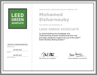10913471-GREEN-ASSOCIATE
CREDENTIAL ID
26 APR 2015
ISSUED
26 APR 2017
VALID THROUGH
GREEN BUILDING CERTIFICATION INSTITUTE CERTIFIES THAT
Mohamed
Elsharnouby
HAS ATTAINED THE DESIGNATION OF
LEED GREEN ASSOCIATE
by demonstrating the knowledge and
understanding of green building practices and
principles needed to support the use of the LEED®
Green Building Rating System™.
GAIL VITTORI, GBCI CHAIRPERSON MAHESH RAMANUJAM, GBCI PRESIDENT
 