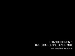 SERVICE DESIGN &
CUSTOMER EXPERIENCE MGT
POR SERGIO CASTEJON
 