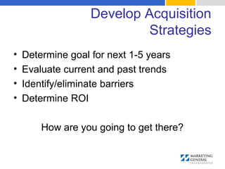 Develop Acquisition
Strategies
• Determine goal for next 1-5 years
• Evaluate current and past trends
• Identify/eliminate barriers
• Determine ROI
How are you going to get there?
 