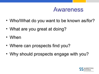 Awareness
• Who/What do you want to be known as/for?
• What are you great at doing?
• When
• Where can prospects find you?
• Why should prospects engage with you?
 