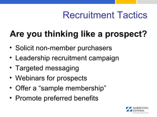 Recruitment Tactics
Are you thinking like a prospect?
• Solicit non-member purchasers
• Leadership recruitment campaign
• Targeted messaging
• Webinars for prospects
• Offer a “sample membership”
• Promote preferred benefits
 