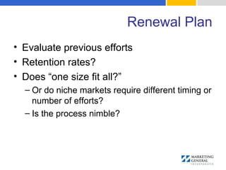 Renewal Plan
• Evaluate previous efforts
• Retention rates?
• Does “one size fit all?”
– Or do niche markets require different timing or
number of efforts?
– Is the process nimble?
 