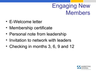 Engaging New
Members
• E-Welcome letter
• Membership certificate
• Personal note from leadership
• Invitation to network with leaders
• Checking in months 3, 6, 9 and 12
 