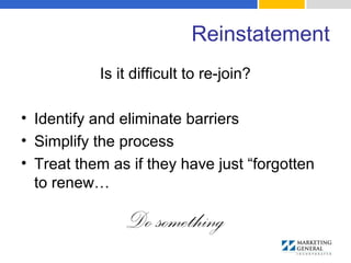 Reinstatement
Is it difficult to re-join?
• Identify and eliminate barriers
• Simplify the process
• Treat them as if they have just “forgotten
to renew…
Do something
 