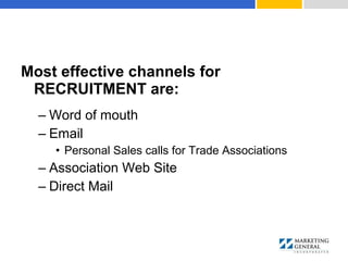 Most effective channels for
RECRUITMENT are:
– Word of mouth
– Email
• Personal Sales calls for Trade Associations
– Association Web Site
– Direct Mail
 