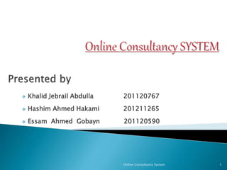  Khalid Jebrail Abdulla 201120767
 Hashim Ahmed Hakami 201211265
 Essam Ahmed Gobayn 201120590
1Online Consultancy System
 