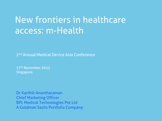 New frontiers in healthcare
access: m-Health
2nd Annual Medical Device Asia Conference
17th November 2015
Singapore
Dr Karthik Anantharaman
Chief Marketing Officer
BPL Medical Technologies Pte Ltd
A Goldman Sachs Portfolio Company
 