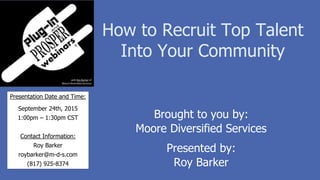 Brought to you by:
Moore Diversified Services
Presented by:
Roy Barker
Presentation Date and Time:
September 24th, 2015
1:00pm – 1:30pm CST
Contact Information:
Roy Barker
roybarker@m-d-s.com
(817) 925-8374
How to Recruit Top Talent
Into Your Community
 