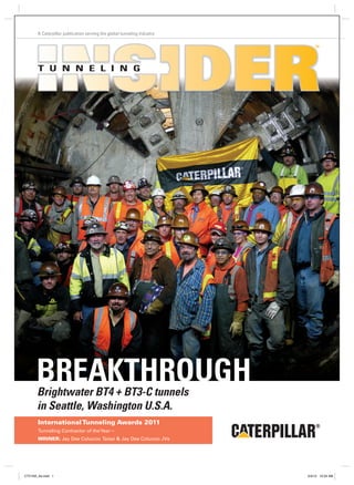 T U N N E L I N G
A Caterpillar publication serving the global tunneling industry
TM
Brightwater BT4 + BT3-C tunnels
in Seattle, Washington U.S.A.
InternationalTunneling Awards 2011
Tunneling Contractor of theYear—
WINNER: Jay Dee Coluccio Taisei & Jay Dee Coluccio JVs
BREAKTHROUGH
CTV1N3_A4.indd 1 5/4/12 10:24 AM
 