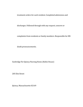 treatment orders for each resident. Completed admissions and
discharges. Followed through with any request, concern or
complaints from residents or family members. Responsible for RN
death pronouncements.
Sunbridge For Quincy Nursing Home (Robin House)
205 Elm Street
Quincy, Massachusetts 02169
 