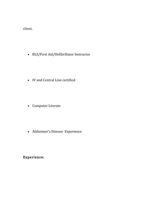 client.
• BLS/First Aid/Defibrillator Instructor
• IV and Central Line certified
• Computer Literate
• Alzheimer's Disease Experience
Experience:
 