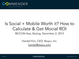 Is Social + Mobile Worth it? How to
Calculate & Get Mocial ROI
RE/CON Asia, Beijing, December 2, 2013
Handol Kim, CEO, Reqvu, Inc.
handol@reqvu.com
CONFIDENTIAL	
  
 