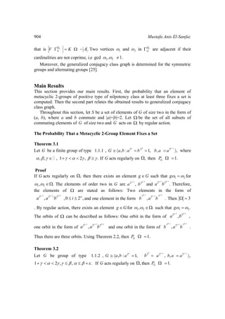 904 Mustafa Anis El-Sanfaz
that is .c
GV K A Two vertices 1 and 2 in c
G are adjacent if their
cardinalities are not coprime, i.e 1 2gcd , 1.
Moreover, the generalized conjugacy class graph is determined for the symmetric
groups and alternating groups [25].
Main Results
This section provides our main results. First, the probability that an element of
metacyclic 2-groups of positive type of nilpotency class at least three fixes a set is
computed. Then the second part relates the obtained results to generalized conjugacy
class graph.
Throughout this section, let S be a set of elements of G of size two in the form of
(a, b), where a and b commute and |a|=|b|=2. Let be the set of all subsets of
commuting elements of G of size two and G acts on by regular action.
The Probability That a Metacyclic 2-Group Element Fixes a Set
Theorem 3.1
Let G be a finite group of type 2 2 2
1.1.1 , , : 1, , ,G a b a b b a a where
, , , 1 2 , . If G acts regularly on , then 1.GP
Proof
If G acts regularly on , then there exists an element g G such that 1 2g for
1 2, . The elements of order two in G are
1 1
2 2
,a b and
1 1
2 2
.a b Therefore,
the elements of are stated as follows: Two elements in the form of
1 1 1
2 2 2
, ,0 2 ,i
a a b i and one element in the form
1 12 1 2
2
, .b a b Then 3
. By regular action, there exists an element g G for 1 2, . such that 1 2.g
The orbits of can be described as follows: One orbit in the form of
1 1
2 2
, ,a b
one orbit in the form of
1 1 1
2 2 2
,a a b and one orbit in the form of
1 12 1 2
2
, .b a b
Thus there are three orbits. Using Theorem 2.2, then 1.GP
Theorem 3.2
Let G be group of type 2
1.1.2 , , : 1,G a b a 2
b 2 2
, ,,a b a a
1 2 , , . If G acts regularly on , then 1.GP
 