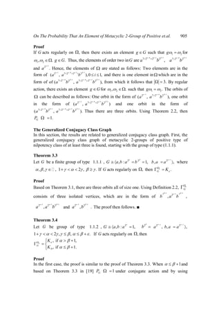 On The Probability That An Element of Metacyclic 2-Group of Positive et.al. 905
Proof
If G acts regularly on , then there exists an element g G such that 1 2g for
1 2, .
4 1 1
7 2 2 2
. Thus, the elements of order two in are ,g G G a b
4 1
7 2 2
a b
and
1
2
.a Hence, the elements of are stated as follows: Two elements are in the
form of
1 4 1 1
2 7 2 2 2
( , ),0 1,i
a a b i and there is one element in which are in the
form of
4 1 4 1 1
7 2 2 7 2 2 2
of ( , ),a b a b from which it follows that 3. By regular
action, there exists an element g G for 1 2, . such that 1 2.g The orbits of
can be described as follows: One orbit in the form of
1 4 1
2 7 2 2
( , ),a a b one orbit
in the form of
1 4 1 1
2 7 2 2 2
( , )a a b and one orbit in the form of
4 1 4 1 1
7 2 2 7 2 2 2
( , ).a b a b Thus there are three orbits. Using Theorem 2.2, then
1.GP
The Generalized Conjugacy Class Graph
In this section, the results are related to generalized conjugacy class graph. First, the
generalized conjugacy class graph of metacyclic 2-groups of positive type of
nilpotency class of at least three is found, starting with the group of type (1.1.1).
Theorem 3.3
Let G be a finite group of type 2 2 2
1.1.1 , , : 1, , ,G a b a b b a a where
, , , 1 2 , . If G acts regularly on , then .c
G eK
Proof
Based on Theorem 3.1, there are three orbits all of size one. Using Definition 2.2, c
G
consists of three isolated vertices, which are in the form of
1 12 1 2
2
, ,b a b
1 1 1
2 2 2
,a a b and
1 1
2 2
, .a b The proof then follows. ■
Theorem 3.4
Let G be group of type 2
1.1.2 , , : 1,G a b a 2
b 2 2
, ,,a b a a
1 2 , , . If G acts regularly on , then
0
, if 1,
, if 1.
c e
G
K
K
Proof
In the first case, the proof is similar to the proof of Theorem 3.3. When 1and
based on Theorem 3.3 in [19] 1GP under conjugate action and by using
 