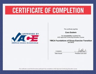 1/10/2016
Date Issued President and CEO
This certificate signifies
Cara Godwin
has successfully completed the
ACE Approved Continuing Education Course:
YMCA Foundations of Group Exercise Transition
(0.0 CECs)
 
