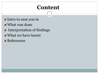 Content
Intro to ease you in
What was done
Interpretation of findings
What we have learnt
References
 