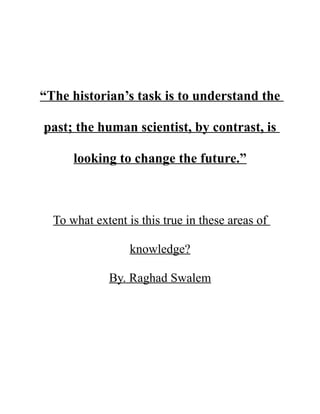 “The historian’s task is to understand the
past; the human scientist, by contrast, is
looking to change the future.”
To what extent is this true in these areas of
knowledge?
By. Raghad Swalem
 
