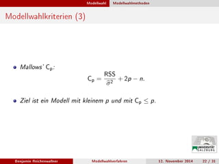 Modellwahl Modellwahlmethoden
Modellwahlkriterien (3)
Mallows' Cp:
Cp =
RSS
σ2 + 2p − n.
Ziel ist ein Modell mit kleinem p und mit Cp ≤ p.
Benjamin Reichenwallner Modellwahlverfahren 12. November 2014 22 / 31
 