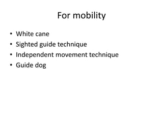 For mobility
• White cane
• Sighted guide technique
• Independent movement technique
• Guide dog
 