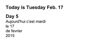 Today is Tuesday Feb. 17
Day 5
Aujourd'hui c’est mardi
le 17
de fevrier
2015
 
