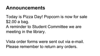 Announcements
Today is Pizza Day! Popcorn is now for sale
$2.00 a bag.
A reminder to Student Committee we are
meeting in the library.
Vista order forms were sent out via e-mail.
Please remember to return any orders.
 