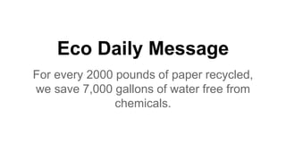 Eco Daily Message
For every 2000 pounds of paper recycled,
we save 7,000 gallons of water free from
chemicals.
 
