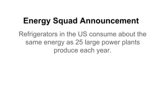 Energy Squad Announcement
Refrigerators in the US consume about the
same energy as 25 large power plants
produce each year.
 