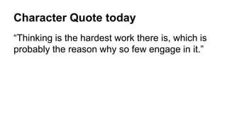 Character Quote today
“Thinking is the hardest work there is, which is
probably the reason why so few engage in it.”
 