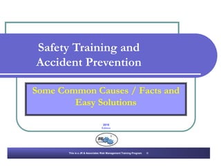 Some Common Causes / Facts and
Easy Solutions
Safety Training and
Accident Prevention
This is a JR & Associates Risk Management Training Program ©
2016
Edition
 