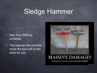 Sledge Hammer
Has Two Striking
surfaces
The heavier the tool the
more the tool will to the
work for you.
 