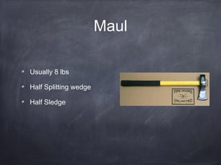 Maul
Usually 8 lbs
Half Splitting wedge
Half Sledge
 