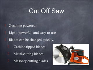 Cut Off Saw
 Gasoline-powered
 Light, powerful, and easy-to-use
 Blades can be changed quickly.
 Carbide-tipped blades
 Metal-cutting blades
 Masonry-cutting blades
 