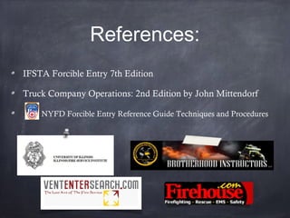 IFSTA Forcible Entry 7th Edition
Truck Company Operations: 2nd Edition by John Mittendorf
NYFD Forcible Entry Reference Guide Techniques and Procedures
References:
 