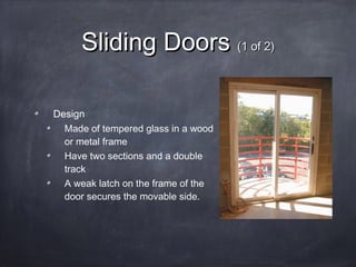 Sliding DoorsSliding Doors (1 of 2)(1 of 2)
Design
Made of tempered glass in a wood
or metal frame
Have two sections and a double
track
A weak latch on the frame of the
door secures the movable side.
 