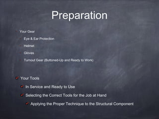 Preparation
Your Gear
Eye & Ear Protection
Helmet
Gloves
Turnout Gear (Buttoned-Up and Ready to Work)
Your Tools
In Service and Ready to Use
Selecting the Correct Tools for the Job at Hand
Applying the Proper Technique to the Structural Component
 