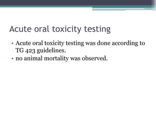 Acute oral toxicity testing
• Acute oral toxicity testing was done according to
TG 423 guidelines.
• no animal mortality was observed.
 