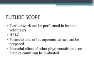 FUTURE SCOPE
• Further work can be performed in human
volunteers.
• HPLC
• Formulations of the aqueous extract can be
prepared.
• Potential effect of other phytoconstituents on
platelet count can be evaluated.
 