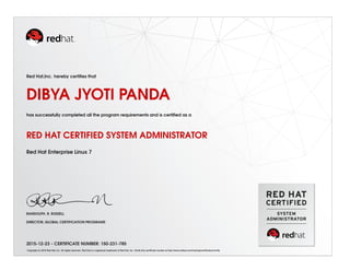 Red Hat,Inc. hereby certiﬁes that
DIBYA JYOTI PANDA
has successfully completed all the program requirements and is certiﬁed as a
RED HAT CERTIFIED SYSTEM ADMINISTRATOR
Red Hat Enterprise Linux 7
RANDOLPH. R. RUSSELL
DIRECTOR, GLOBAL CERTIFICATION PROGRAMS
2015-12-23 - CERTIFICATE NUMBER: 150-231-785
Copyright (c) 2010 Red Hat, Inc. All rights reserved. Red Hat is a registered trademark of Red Hat, Inc. Verify this certiﬁcate number at http://www.redhat.com/training/certiﬁcation/verify
 