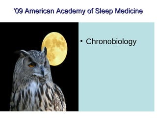 ’’09 American Academy of Sleep Medicine09 American Academy of Sleep Medicine
• Chronobiology
 