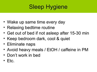 Sleep Hygiene
• Wake up same time every day
• Relaxing bedtime routine
• Get out of bed if not asleep after 15-30 min
• Keep bedroom dark, cool & quiet
• Eliminate naps
• Avoid heavy meals / EtOH / caffeine in PM
• Don’t work in bed
• Etc.
 