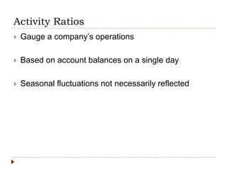 Activity Ratios
 Gauge a company’s operations
 Based on account balances on a single day
 Seasonal fluctuations not necessarily reflected
 