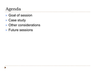 Agenda
 Goal of session
 Case study
 Other considerations
 Future sessions
 