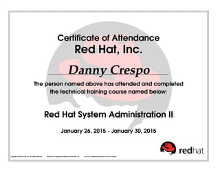 Certiﬁcate of Attendance
Red Hat, Inc.
Danny Crespo
The person named above has attended and completed
the technical training course named below:
Red Hat System Administration II
January 26, 2015 - January 30, 2015
Copyright 2010 Red Hat, Inc. All rights reserved. Red Hat is a registered trademark of Red Hat, Inc. Linux is a registered trademark of Linus Torvalds.
 