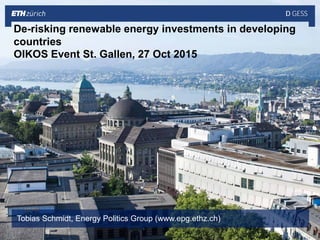 D GESS
Tobias Schmidt, Energy Politics Group (www.epg.ethz.ch)
De-risking renewable energy investments in developing
countries
OIKOS Event St. Gallen, 27 Oct 2015
 