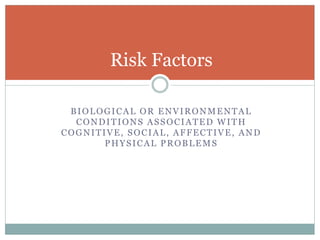 BIOLOGICAL OR ENVIRONMENTAL
CONDITIONS ASSOCIATED WITH
COGNITIVE, SOCIAL, AFFECTIVE, AND
PHYSICAL PROBLEMS
Risk Factors
 