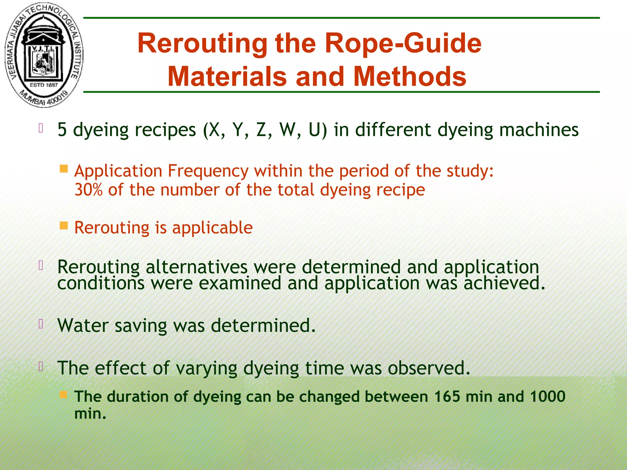  5 dyeing recipes (X, Y, Z, W, U) in different dyeing machines
 Application Frequency within the period of the study:
30% of the number of the total dyeing recipe
 Rerouting is applicable
 Rerouting alternatives were determined and application
conditions were examined and application was achieved.
 Water saving was determined.
 The effect of varying dyeing time was observed.
 The duration of dyeing can be changed between 165 min and 1000
min.
Rerouting the Rope-Guide
Materials and Methods
 